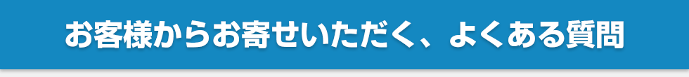 お客様からお寄せいただく、よくある質問