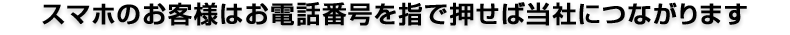 スマホのお客様はお電話番号を指で押せば当社につながります
