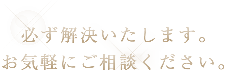 必ず解決いたします。お気軽にご相談ください。