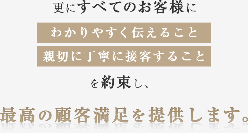 更にすべてのお客様にわかりやすく伝えること親切に丁寧に接客することを約束し、最高の顧客満足を提供します。