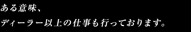 ある意味、ディーラー以上の仕事も行っております