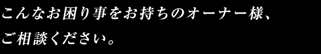 こんなお困り事をお持ちのオーナー様、ご相談ください。