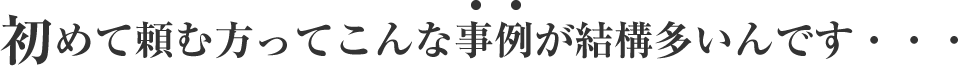 初めて頼む方ってこんな事例が結構多いんです・・・