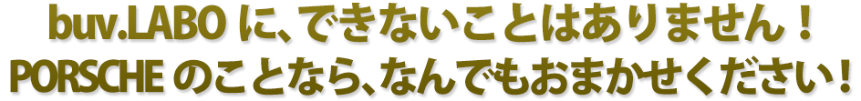 buv.LABOに、できないことはありません！ポルシェのことなら、なんでもおまかせください！