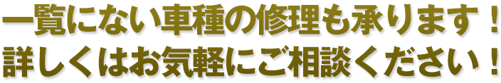 一覧にない車種の修理も承ります！詳しくはお気軽にご相談ください！
