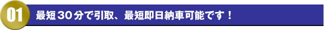 最短30分で引取、最短即日納車可能です！