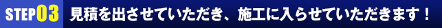 見積を出させていただき、施工に入らせていただきます！