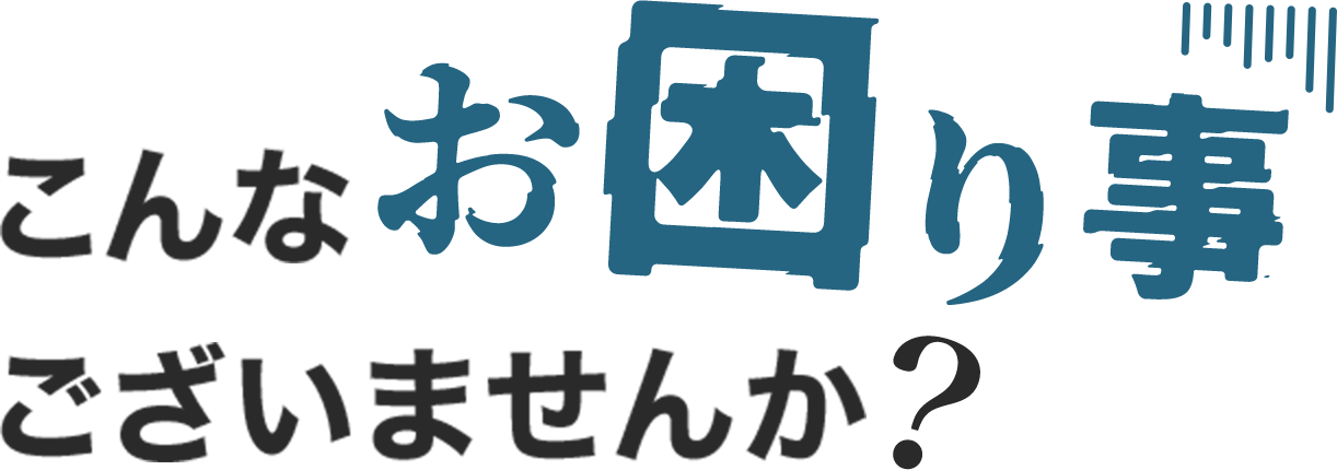 こんなお困り事ございませんか?