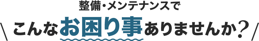 整備・メンテナンスでこんなお困りごとありませんか?